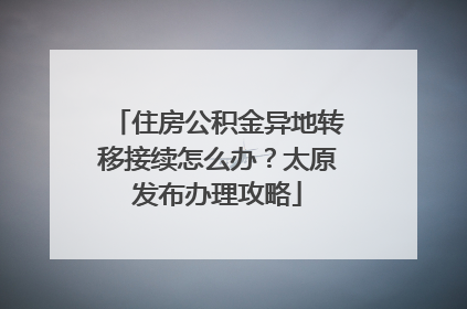 住房公积金异地转移接续怎么办？太原发布办理攻略